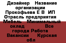 Дизайнер › Название организации ­ Прокофьева Е.В, ИП › Отрасль предприятия ­ Мебель › Минимальный оклад ­ 40 000 - Все города Работа » Вакансии   . Курская обл.